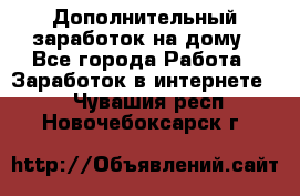 Дополнительный заработок на дому - Все города Работа » Заработок в интернете   . Чувашия респ.,Новочебоксарск г.